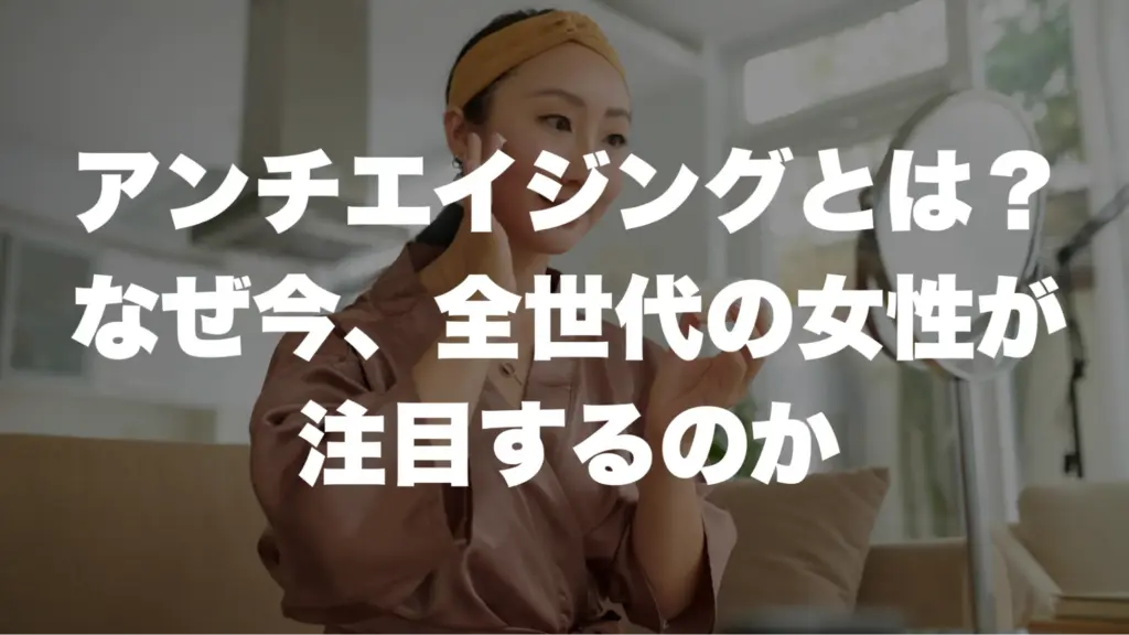 アンチエイジングとは？なぜ今、全世代の女性が注目するのか