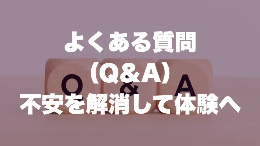 よくある質問（Q&A）：不安を解消して体験へ